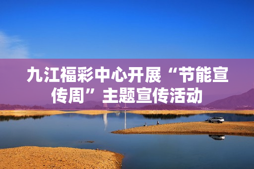 九江福彩中心开展“节能宣传周”主题宣传活动